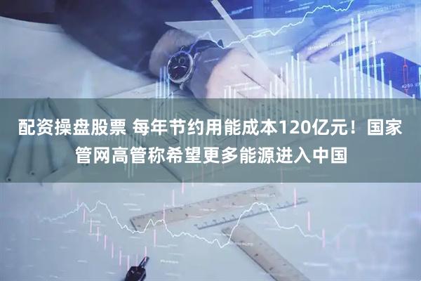 配资操盘股票 每年节约用能成本120亿元！国家管网高管称希望更多能源进入中国