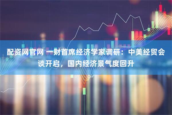 配资网官网 一财首席经济学家调研：中美经贸会谈开启，国内经济景气度回升