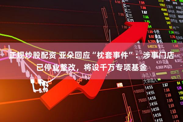 正规炒股配资 亚朵回应“枕套事件”：涉事门店已停业整改，将设千万专项基金