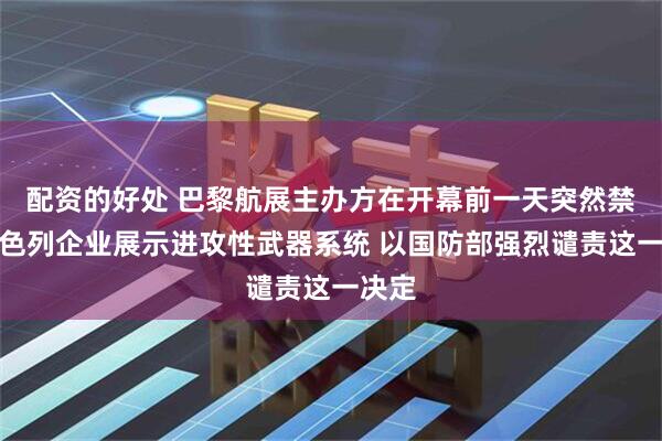 配资的好处 巴黎航展主办方在开幕前一天突然禁止以色列企业展示进攻性武器系统 以国防部强烈谴责这一决定