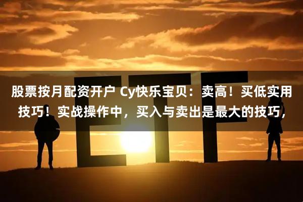 股票按月配资开户 Cy快乐宝贝：卖高！买低实用技巧！实战操作中，买入与卖出是最大的技巧，