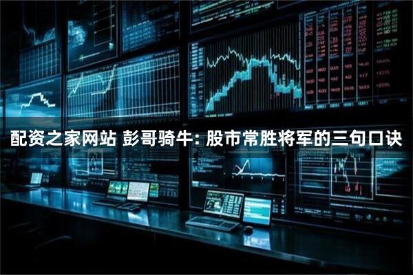 配资之家网站 彭哥骑牛: 股市常胜将军的三句口诀