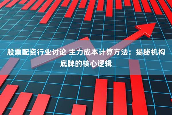 股票配资行业讨论 主力成本计算方法：揭秘机构底牌的核心逻辑