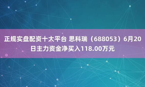 正规实盘配资十大平台 思科瑞（688053）6月20日主力资金净买入118.00万元