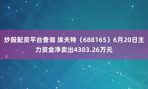 炒股配资平台查询 埃夫特（688165）6月20日主力资金净卖出4303.26万元