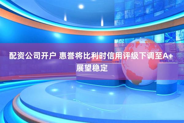 配资公司开户 惠誉将比利时信用评级下调至A+ 展望稳定