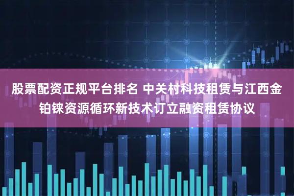 股票配资正规平台排名 中关村科技租赁与江西金铂铼资源循环新技术订立融资租赁协议