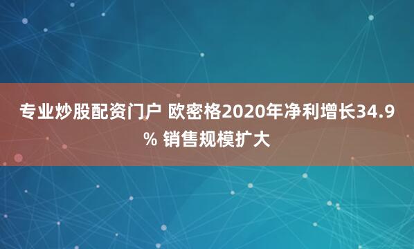 专业炒股配资门户 欧密格2020年净利增长34.9% 销售规模扩大