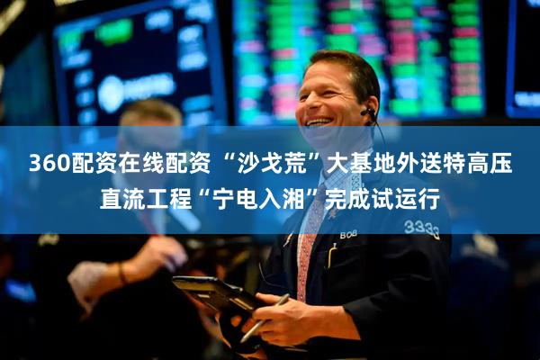 360配资在线配资 “沙戈荒”大基地外送特高压直流工程“宁电入湘”完成试运行