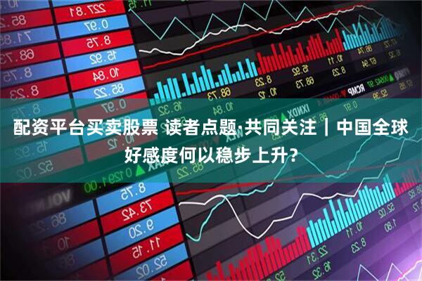 配资平台买卖股票 读者点题·共同关注｜中国全球好感度何以稳步上升？