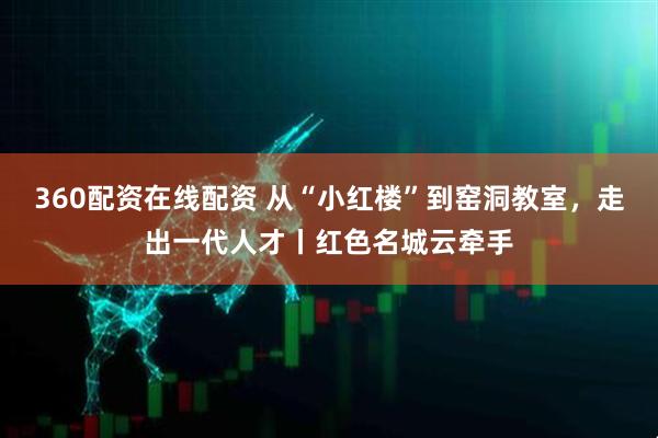 360配资在线配资 从“小红楼”到窑洞教室，走出一代人才丨红色名城云牵手