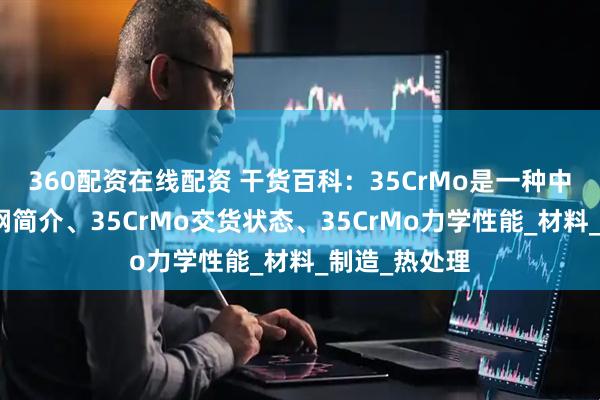 360配资在线配资 干货百科：35CrMo是一种中碳合金结构钢简介、35CrMo交货状态、35CrMo力学性能_材料_制造_热处理
