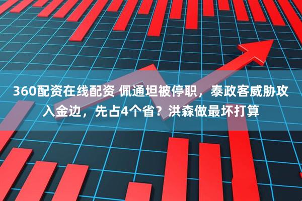 360配资在线配资 佩通坦被停职，泰政客威胁攻入金边，先占4个省？洪森做最坏打算