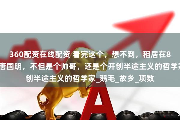 360配资在线配资 看完这个，想不到，租居在8平米内的著名作家唐国明，不但是个帅哥，还是个开创半途主义的哲学家_鹅毛_故乡_项数