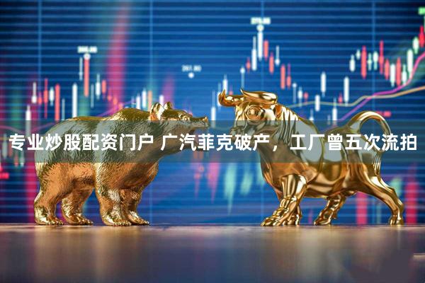 专业炒股配资门户 广汽菲克破产，工厂曾五次流拍