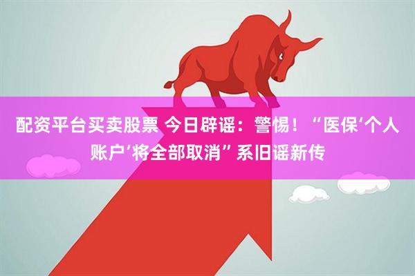 配资平台买卖股票 今日辟谣：警惕！“医保‘个人账户’将全部取消”系旧谣新传