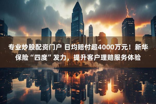 专业炒股配资门户 日均赔付超4000万元！新华保险“四度”发力，提升客户理赔服务体验