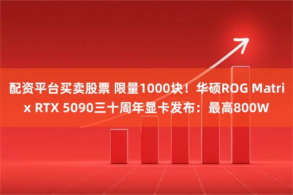 配资平台买卖股票 限量1000块！华硕ROG Matrix RTX 5090三十周年显卡发布：最高800W