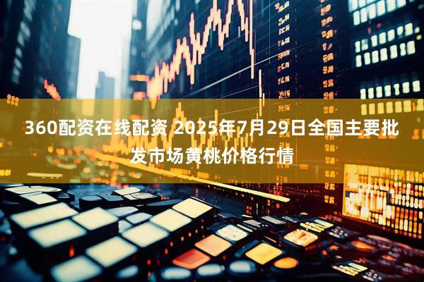 360配资在线配资 2025年7月29日全国主要批发市场黄桃价格行情