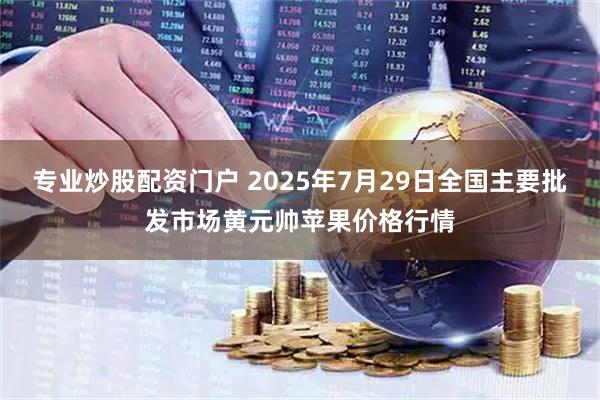 专业炒股配资门户 2025年7月29日全国主要批发市场黄元帅苹果价格行情
