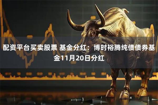 配资平台买卖股票 基金分红：博时裕腾纯债债券基金11月20日分红