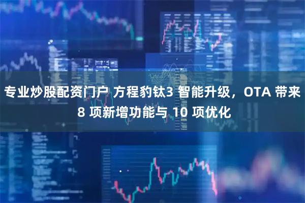 专业炒股配资门户 方程豹钛3 智能升级，OTA 带来 8 项新增功能与 10 项优化