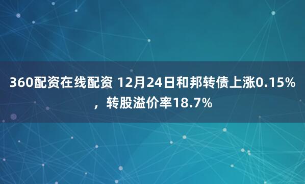 360配资在线配资 12月24日和邦转债上涨0.15%，转股溢价率18.7%