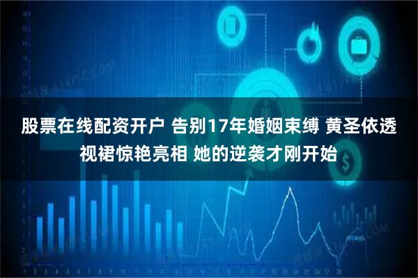 股票在线配资开户 告别17年婚姻束缚 黄圣依透视裙惊艳亮相 她的逆袭才刚开始