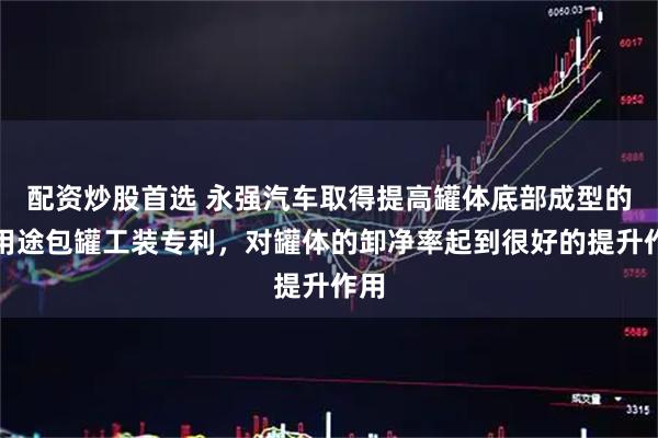 配资炒股首选 永强汽车取得提高罐体底部成型的多用途包罐工装专利，对罐体的卸净率起到很好的提升作用