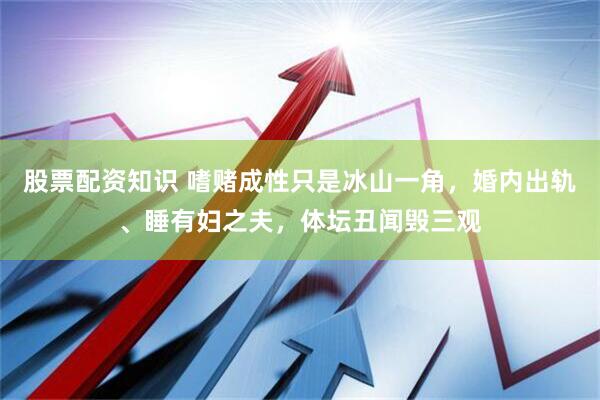 股票配资知识 嗜赌成性只是冰山一角，婚内出轨、睡有妇之夫，体坛丑闻毁三观