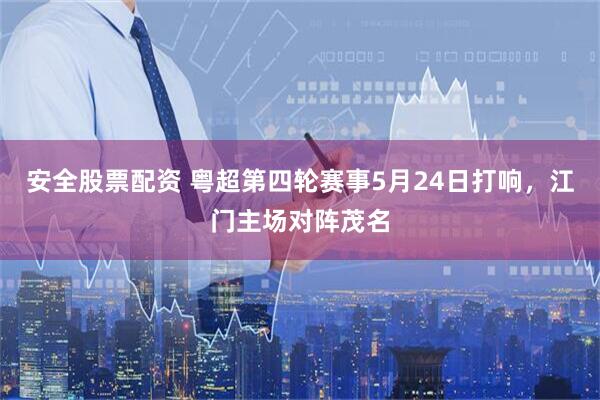 安全股票配资 粤超第四轮赛事5月24日打响，江门主场对阵茂名
