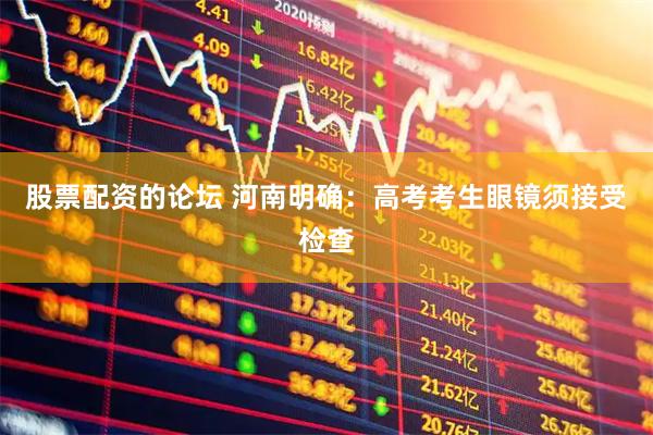 股票配资的论坛 河南明确：高考考生眼镜须接受检查