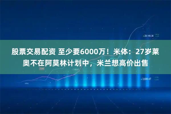 股票交易配资 至少要6000万！米体：27岁莱奥不在阿莫林计划中，米兰想高价出售